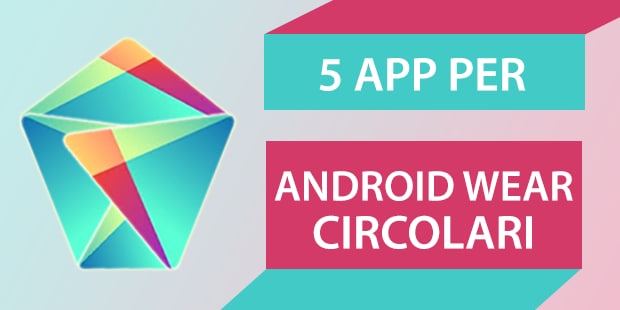 5 app per... personalizzare gli Android Wear circolari
